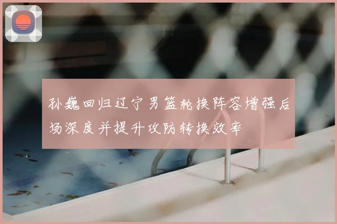 孙巍回归辽宁男篮轮换阵容增强后场深度并提升攻防转换效率
