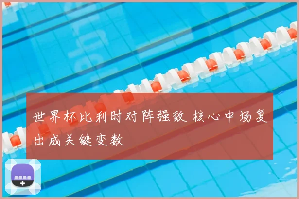 世界杯比利时对阵强敌 核心中场复出成关键变数