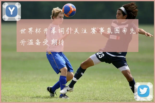 世界杯开幕词引关注 赛事氛围率先升温备受期待
