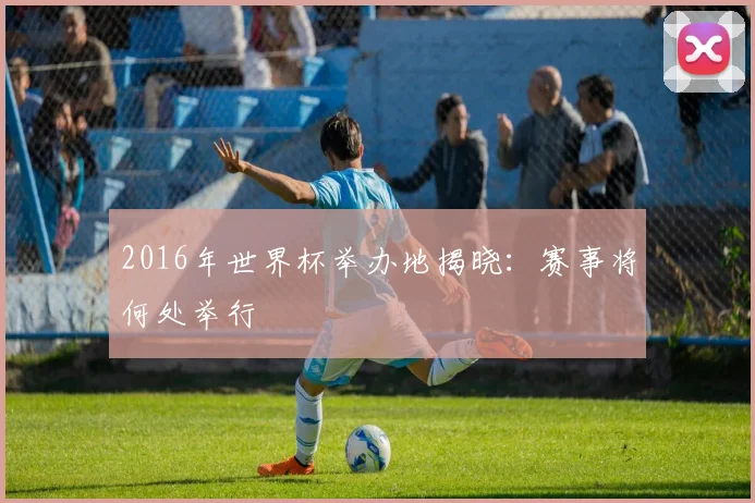 2016年世界杯举办地揭晓:赛事将何处举行