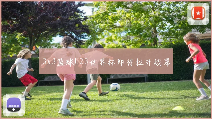 3x3篮球U23世界杯即将拉开战幕