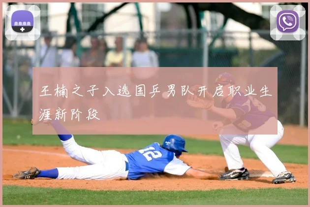 王楠之子入选国乒男队开启职业生涯新阶段