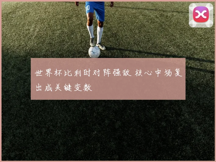 世界杯比利时对阵强敌 核心中场复出成关键变数