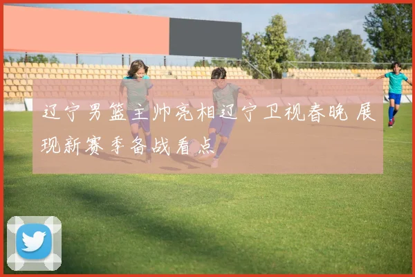 辽宁男篮主帅亮相辽宁卫视春晚 展现新赛季备战看点