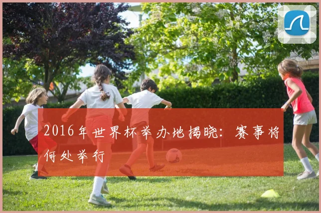 2016年世界杯举办地揭晓：赛事将何处举行