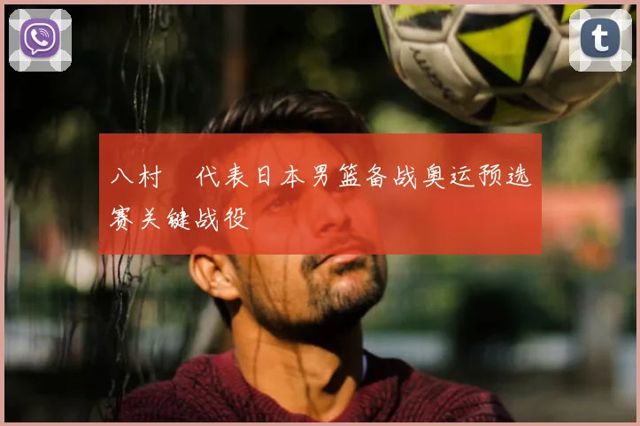 八村塁代表日本男篮备战奥运预选赛关键战役