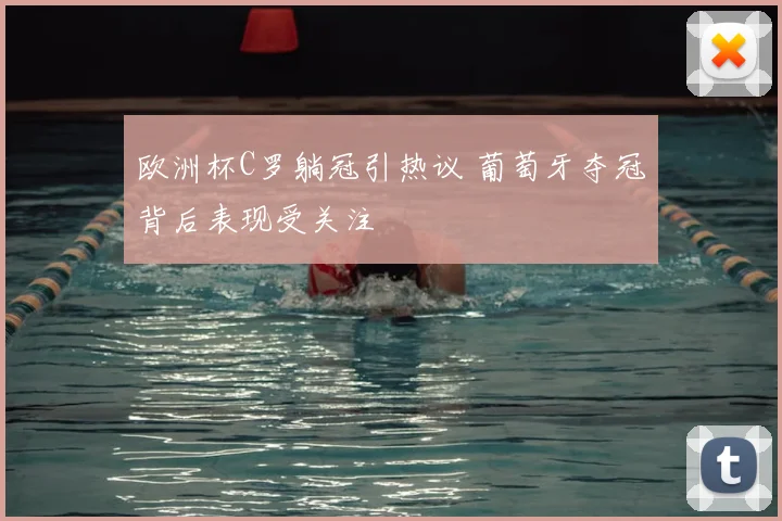 欧洲杯C罗躺冠引热议 葡萄牙夺冠背后表现受关注