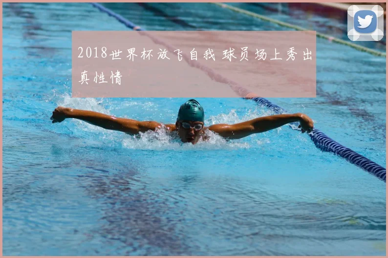 2018世界杯放飞自我 球员场上秀出真性情