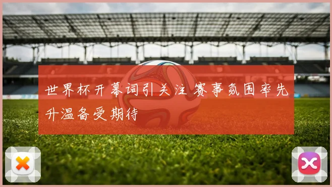 世界杯开幕词引关注 赛事氛围率先升温备受期待