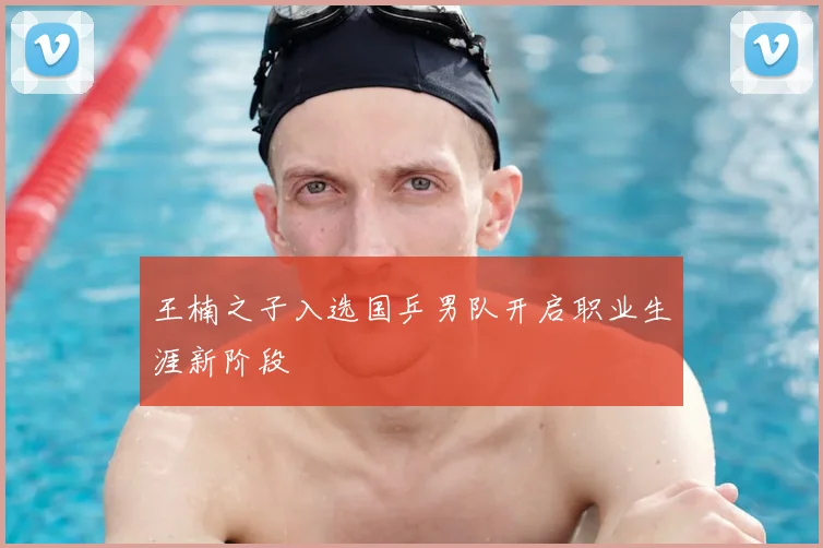 王楠之子入选国乒男队开启职业生涯新阶段