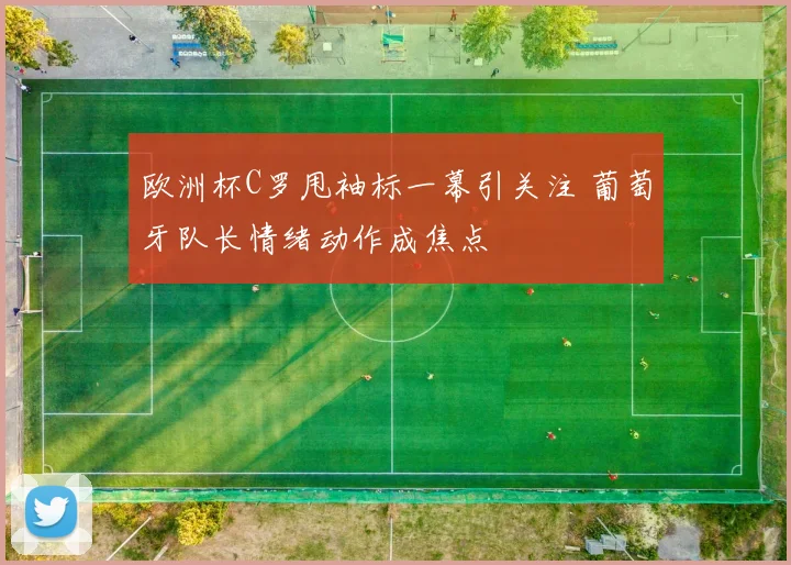 欧洲杯C罗甩袖标一幕引关注 葡萄牙队长情绪动作成焦点