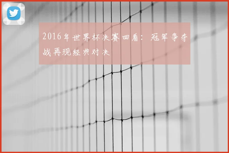 2016年世界杯决赛回看:冠军争夺战再现经典对决