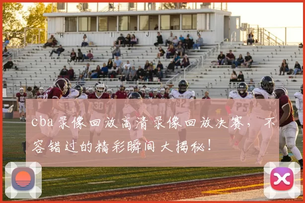 cba录像回放高清录像回放决赛,不容错过的精彩瞬间大揭秘!