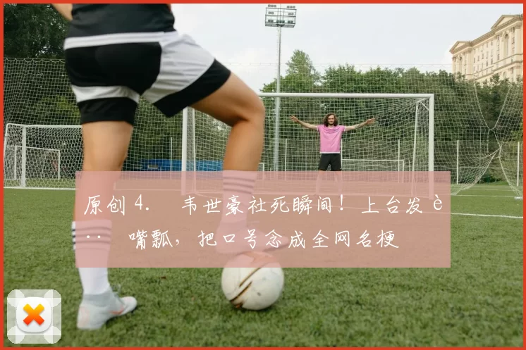 原创 4. 韦世豪社死瞬间！上台发言嘴瓢，把口号念成全网名梗