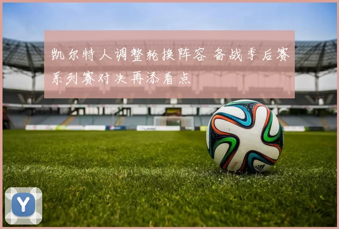 凯尔特人调整轮换阵容 备战季后赛系列赛对决再添看点