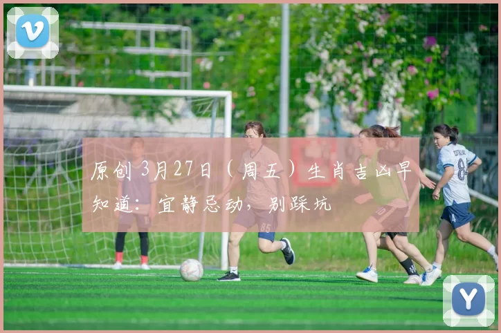 原创 3月27日（周五）生肖吉凶早知道：宜静忌动，别踩坑