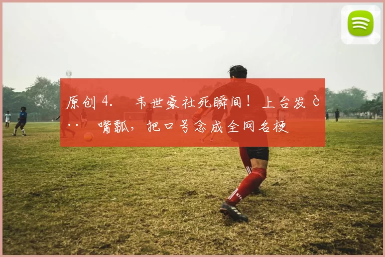 原创 4. 韦世豪社死瞬间！上台发言嘴瓢，把口号念成全网名梗