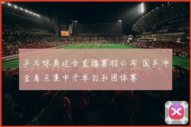 乒乓球奥运会直播赛程公布 国乒冲金看点集中于单打和团体赛