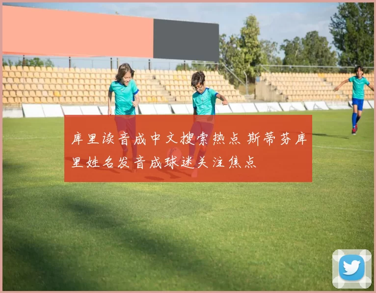 库里读音成中文搜索热点 斯蒂芬库里姓名发音成球迷关注焦点