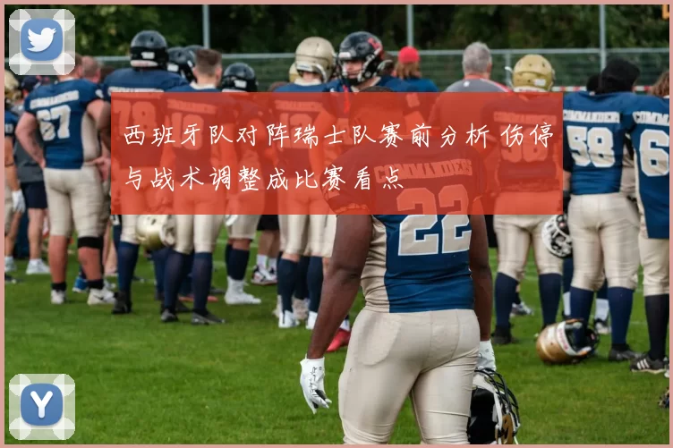 西班牙队对阵瑞士队赛前分析 伤停与战术调整成比赛看点