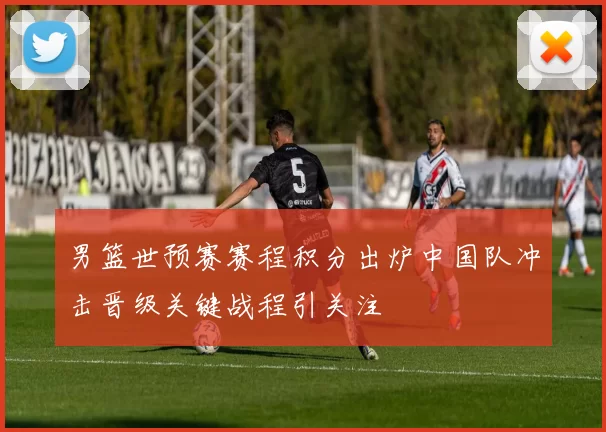 男篮世预赛赛程积分出炉中国队冲击晋级关键战程引关注