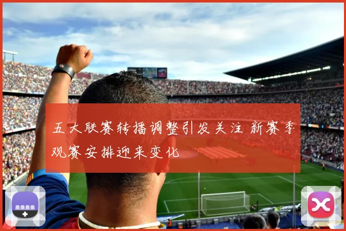 五大联赛转播调整引发关注 新赛季观赛安排迎来变化