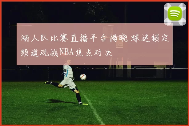 湖人队比赛直播平台揭晓 球迷锁定频道观战NBA焦点对决