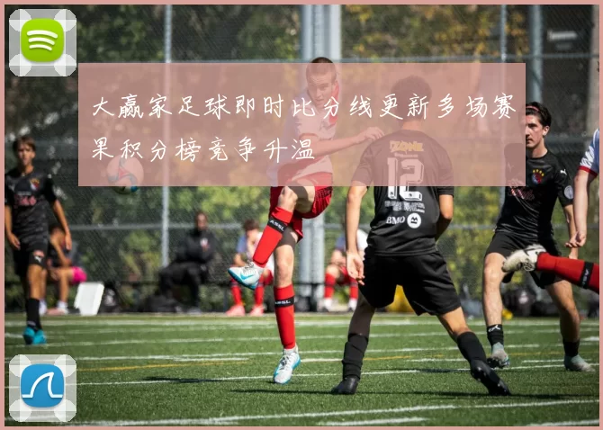 大赢家足球即时比分线更新多场赛果积分榜竞争升温