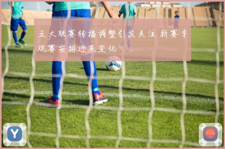 五大联赛转播调整引发关注 新赛季观赛安排迎来变化