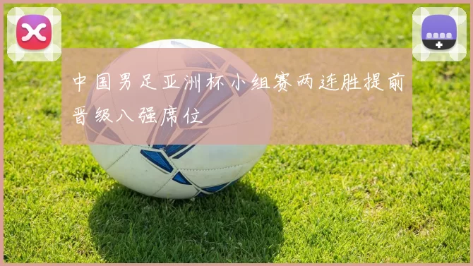 中国男足亚洲杯小组赛两连胜提前晋级八强席位