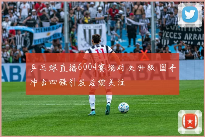 乒乓球直播6004赛场对决升级 国手冲击四强引发后续关注