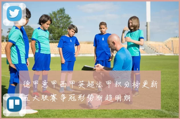 德甲意甲西甲英超法甲积分榜更新五大联赛争冠形势渐趋明朗