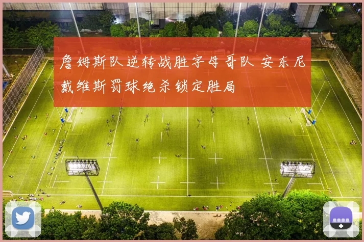 詹姆斯队逆转战胜字母哥队 安东尼戴维斯罚球绝杀锁定胜局