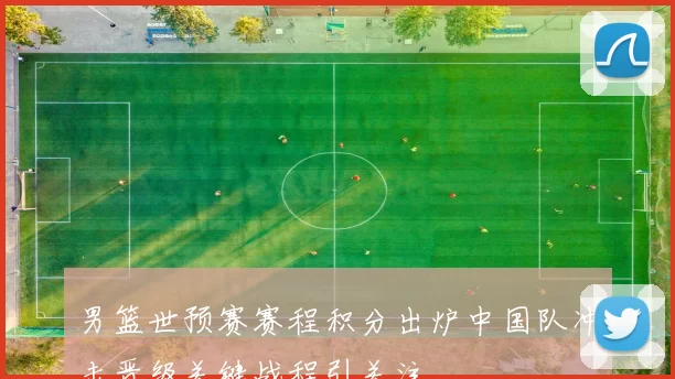 男篮世预赛赛程积分出炉中国队冲击晋级关键战程引关注