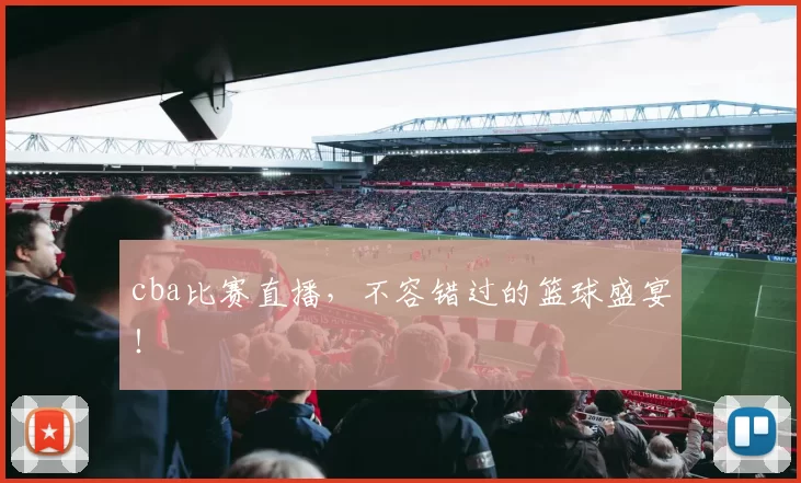 cba比赛直播，不容错过的篮球盛宴！