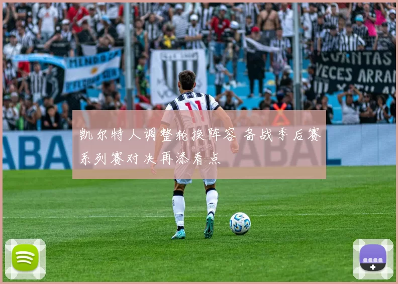 凯尔特人调整轮换阵容 备战季后赛系列赛对决再添看点