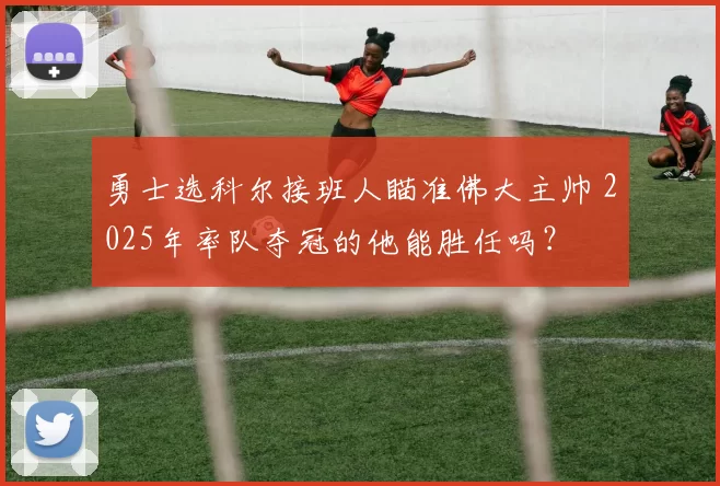 勇士选科尔接班人瞄准佛大主帅 2025年率队夺冠的他能胜任吗？