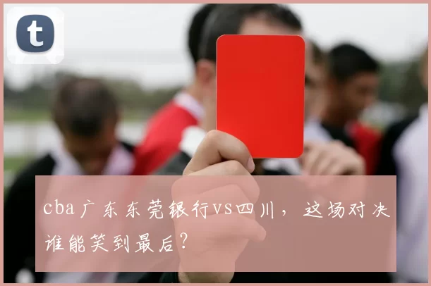 cba广东东莞银行vs四川,这场对决谁能笑到最后?