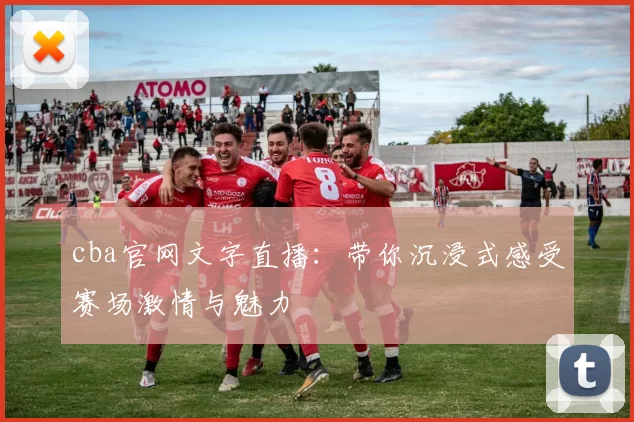 cba官网文字直播:带你沉浸式感受赛场激情与魅力