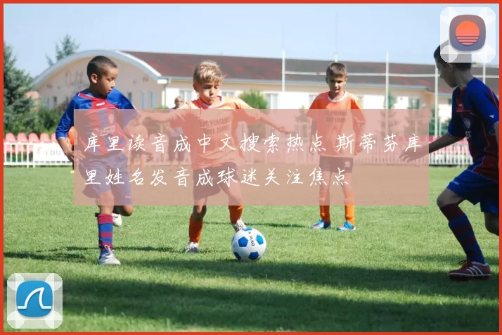 库里读音成中文搜索热点 斯蒂芬库里姓名发音成球迷关注焦点