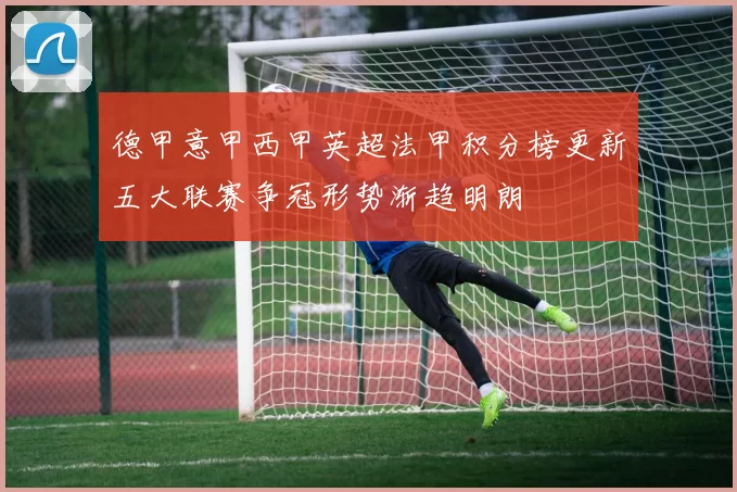德甲意甲西甲英超法甲积分榜更新五大联赛争冠形势渐趋明朗
