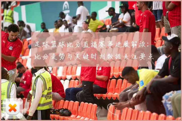 足球篮球比分直播赛事进展解读：比分走势与关键时刻数据关注要点