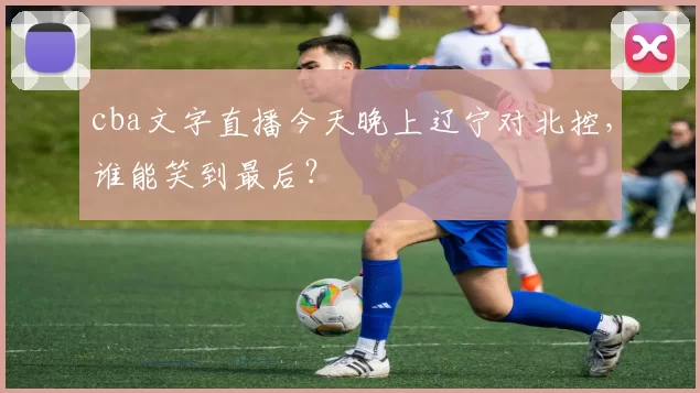cba文字直播今天晚上辽宁对北控,谁能笑到最后?
