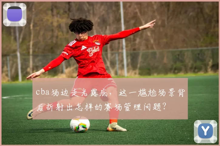 cba场边走光露底,这一尴尬场景背后折射出怎样的赛场管理问题?
