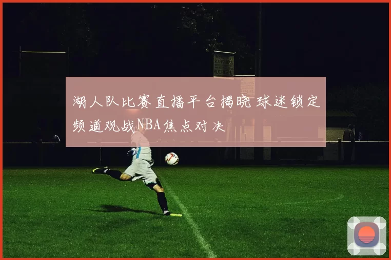 湖人队比赛直播平台揭晓 球迷锁定频道观战NBA焦点对决